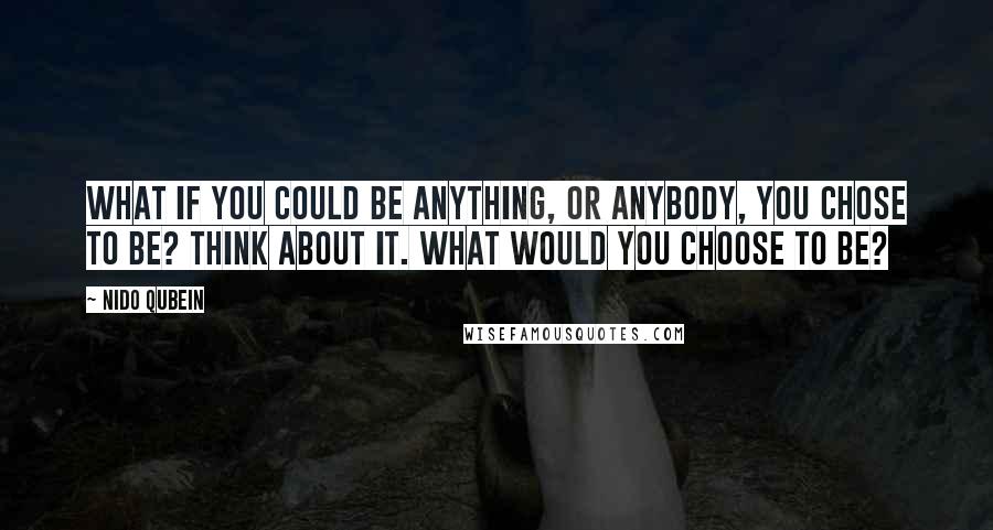 Nido Qubein quotes: What if you could be anything, or anybody, you chose to be? Think about it. What would you choose to be?