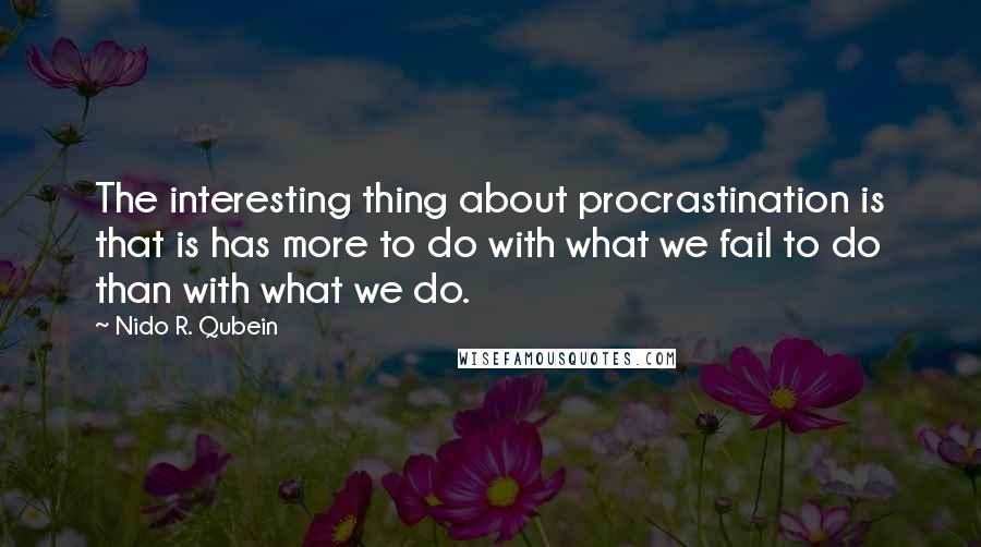 Nido R. Qubein quotes: The interesting thing about procrastination is that is has more to do with what we fail to do than with what we do.