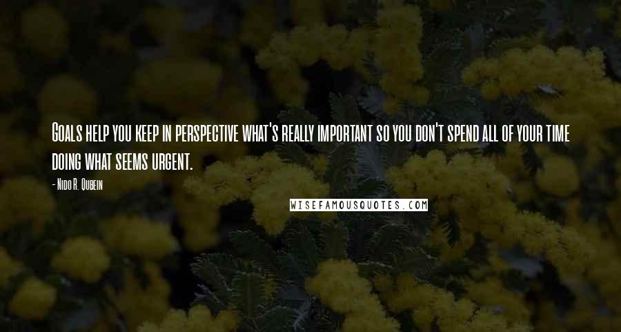 Nido R. Qubein quotes: Goals help you keep in perspective what's really important so you don't spend all of your time doing what seems urgent.