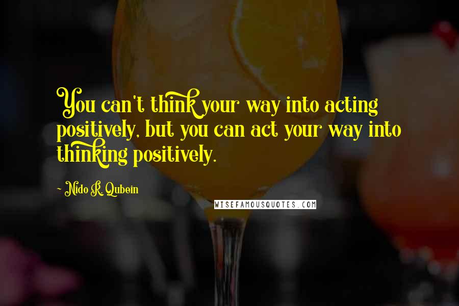 Nido R. Qubein quotes: You can't think your way into acting positively, but you can act your way into thinking positively.