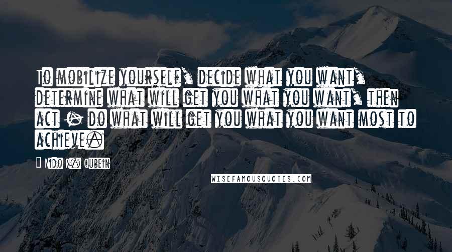 Nido R. Qubein quotes: To mobilize yourself, decide what you want, determine what will get you what you want, then act - do what will get you what you want most to achieve. Nido R. Qubein quotes: To mobilize yourself, decide what you want, determine what will get you what you want, then act - do what will get you what you want most to achieve.