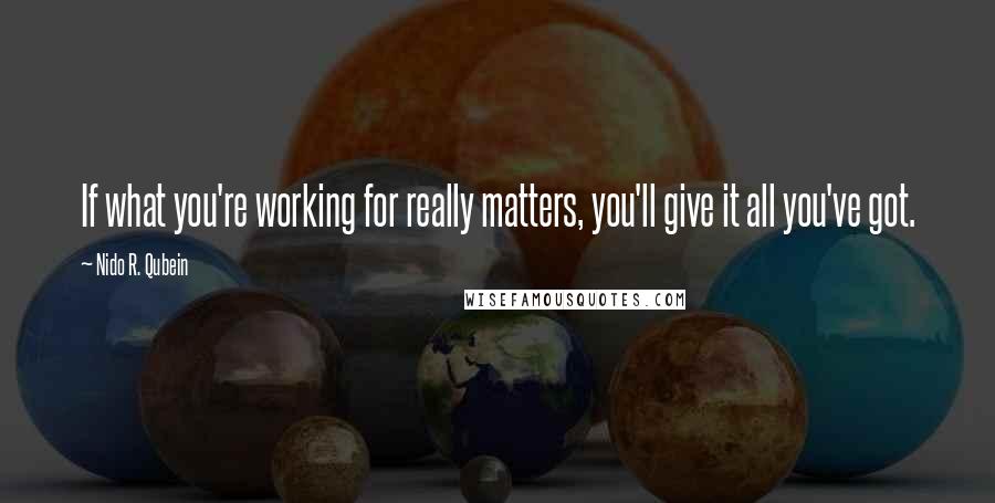 Nido R. Qubein quotes: If what you're working for really matters, you'll give it all you've got.