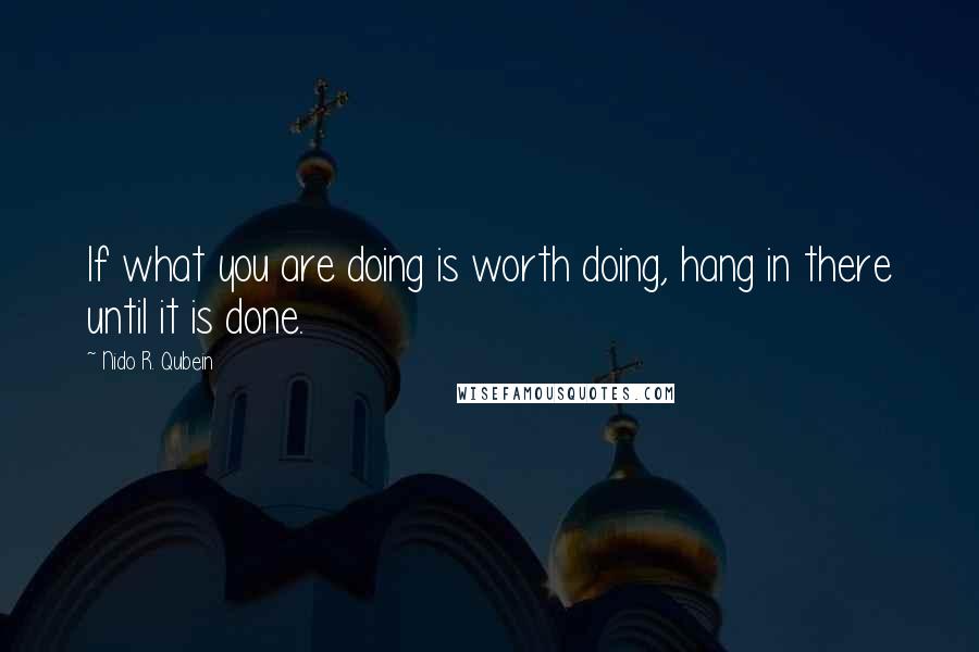 Nido R. Qubein quotes: If what you are doing is worth doing, hang in there until it is done.