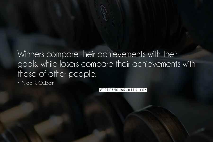 Nido R. Qubein quotes: Winners compare their achievements with their goals, while losers compare their achievements with those of other people. Nido R. Qubein quotes: Winners compare their achievements with their goals, while losers compare their achievements with those of other people.