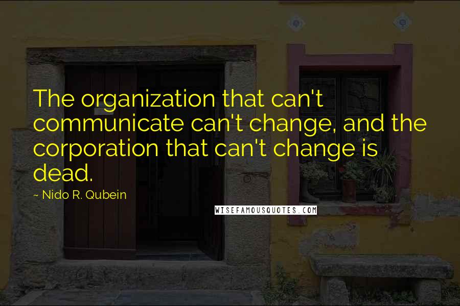 Nido R. Qubein quotes: The organization that can't communicate can't change, and the corporation that can't change is dead. Nido R. Qubein quotes: The organization that can't communicate can't change, and the corporation that can't change is dead.