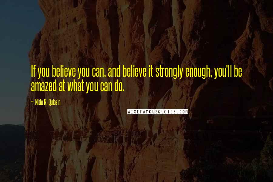 Nido R. Qubein quotes: If you believe you can, and believe it strongly enough, you'll be amazed at what you can do.