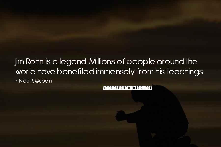 Nido R. Qubein quotes: Jim Rohn is a legend. Millions of people around the world have benefited immensely from his teachings. Nido R. Qubein quotes: Jim Rohn is a legend. Millions of people around the world have benefited immensely from his teachings.