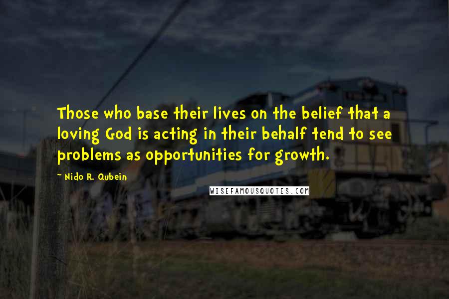 Nido R. Qubein quotes: Those who base their lives on the belief that a loving God is acting in their behalf tend to see problems as opportunities for growth. Nido R. Qubein quotes: Those who base their lives on the belief that a loving God is acting in their behalf tend to see problems as opportunities for growth.