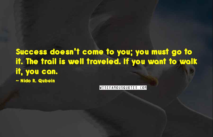 Nido R. Qubein quotes: Success doesn't come to you; you must go to it. The trail is well traveled. If you want to walk it, you can.