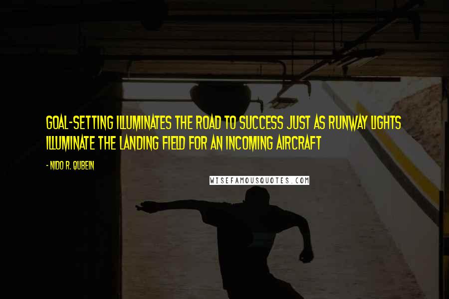 Nido R. Qubein quotes: Goal-setting illuminates the road to success just as runway lights illuminate the landing field for an incoming aircraft Nido R. Qubein quotes: Goal-setting illuminates the road to success just as runway lights illuminate the landing field for an incoming aircraft