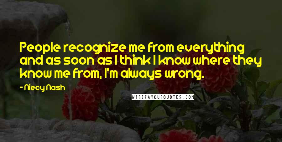 Niecy Nash quotes: People recognize me from everything and as soon as I think I know where they know me from, I'm always wrong. Niecy Nash quotes: People recognize me from everything and as soon as I think I know where they know me from, I'm always wrong.