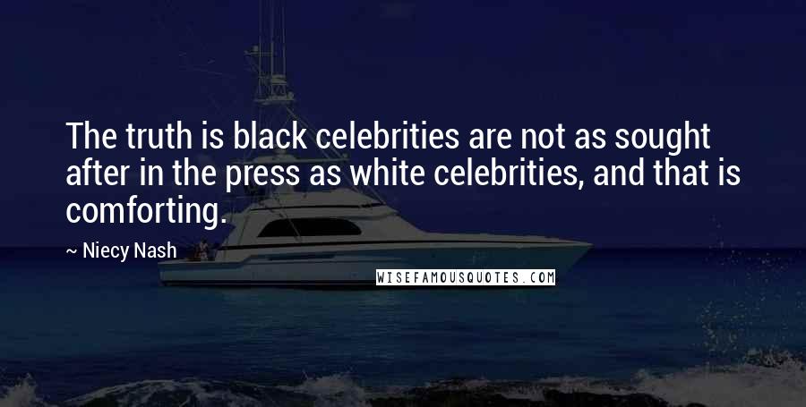 Niecy Nash quotes: The truth is black celebrities are not as sought after in the press as white celebrities, and that is comforting. Niecy Nash quotes: The truth is black celebrities are not as sought after in the press as white celebrities, and that is comforting.