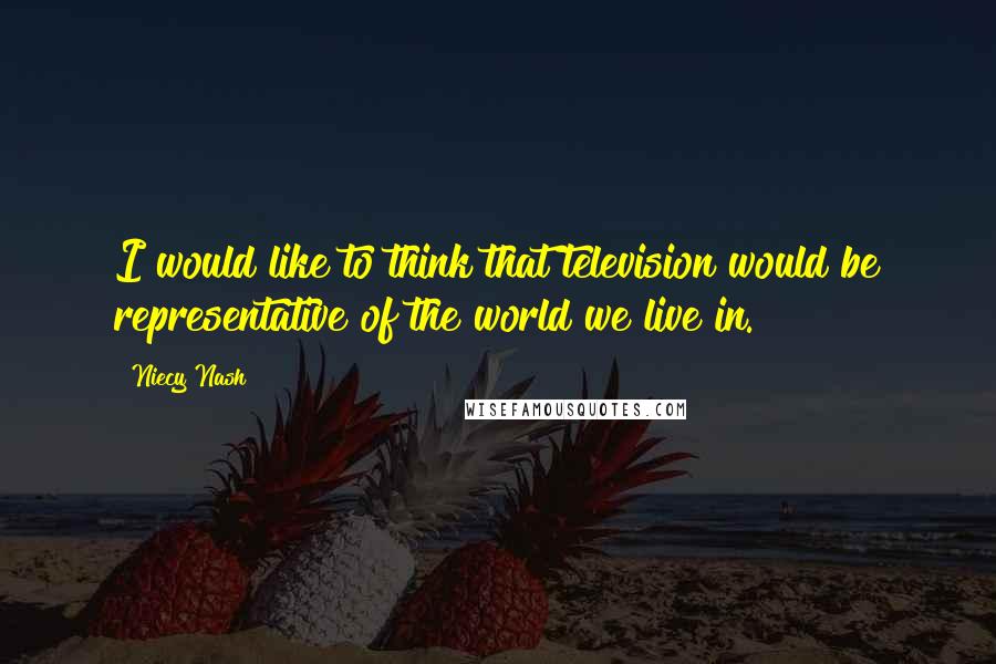 Niecy Nash quotes: I would like to think that television would be representative of the world we live in.