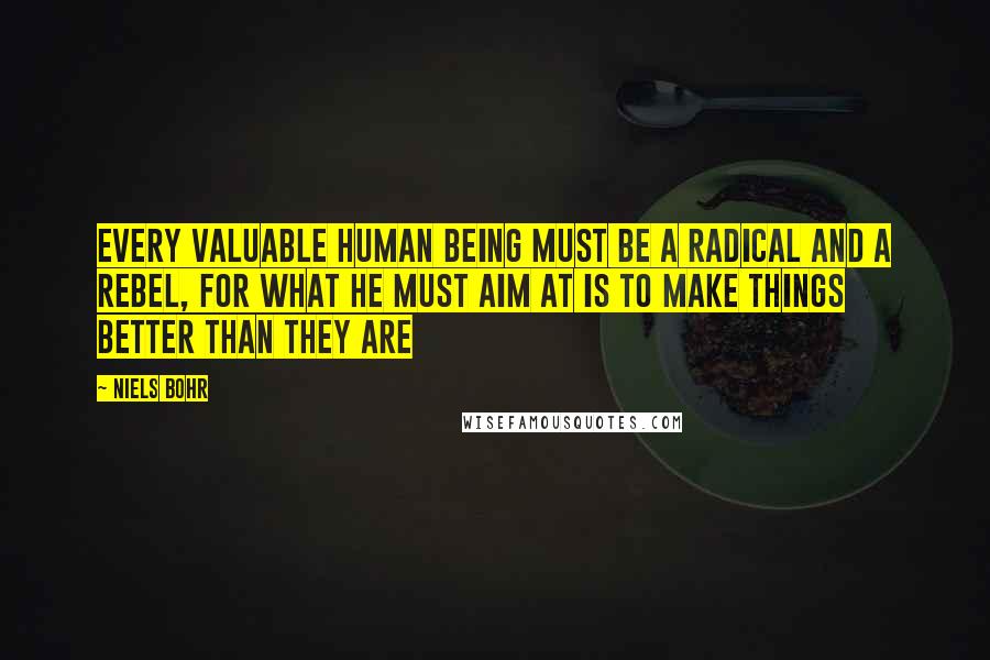 Niels Bohr quotes: Every valuable human being must be a radical and a rebel, for what he must aim at is to make things better than they are Niels Bohr quotes: Every valuable human being must be a radical and a rebel, for what he must aim at is to make things better than they are