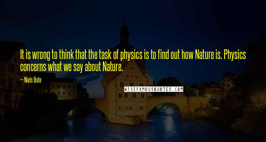 Niels Bohr quotes: It is wrong to think that the task of physics is to find out how Nature is. Physics concerns what we say about Nature. Niels Bohr quotes: It is wrong to think that the task of physics is to find out how Nature is. Physics concerns what we say about Nature.