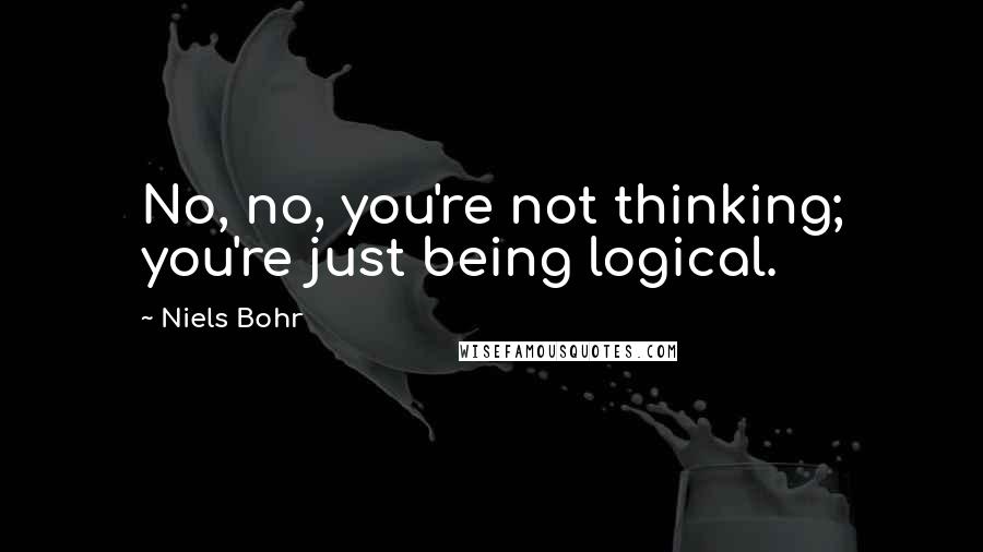 Niels Bohr quotes: No, no, you're not thinking; you're just being logical. Niels Bohr quotes: No, no, you're not thinking; you're just being logical.