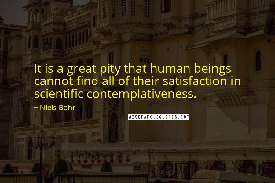Niels Bohr quotes: It is a great pity that human beings cannot find all of their satisfaction in scientific contemplativeness. Niels Bohr quotes: It is a great pity that human beings cannot find all of their satisfaction in scientific contemplativeness.