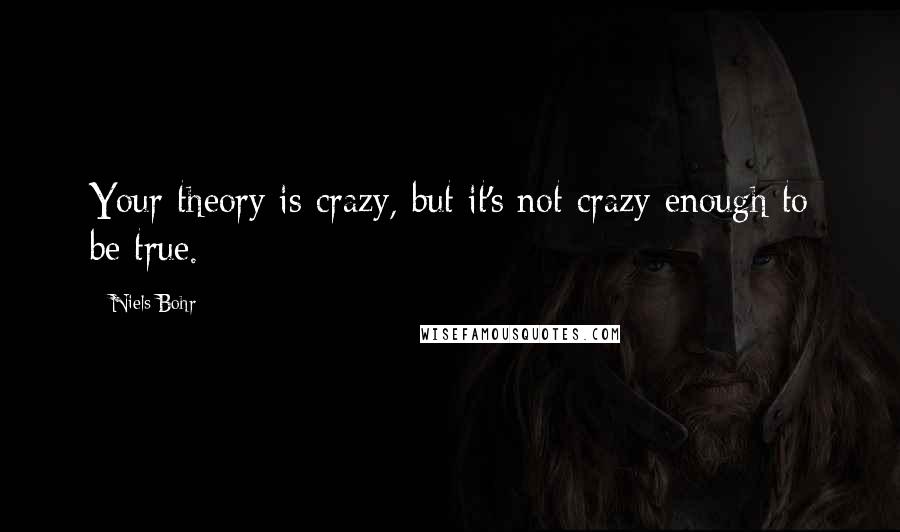 Niels Bohr quotes: Your theory is crazy, but it's not crazy enough to be true. Niels Bohr quotes: Your theory is crazy, but it's not crazy enough to be true.