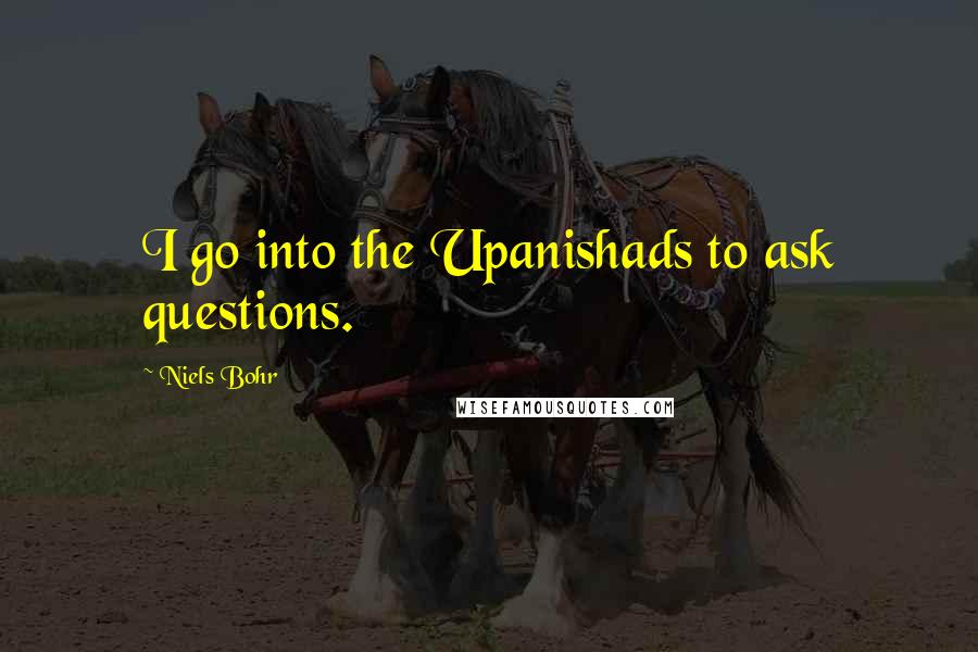 Niels Bohr quotes: I go into the Upanishads to ask questions.