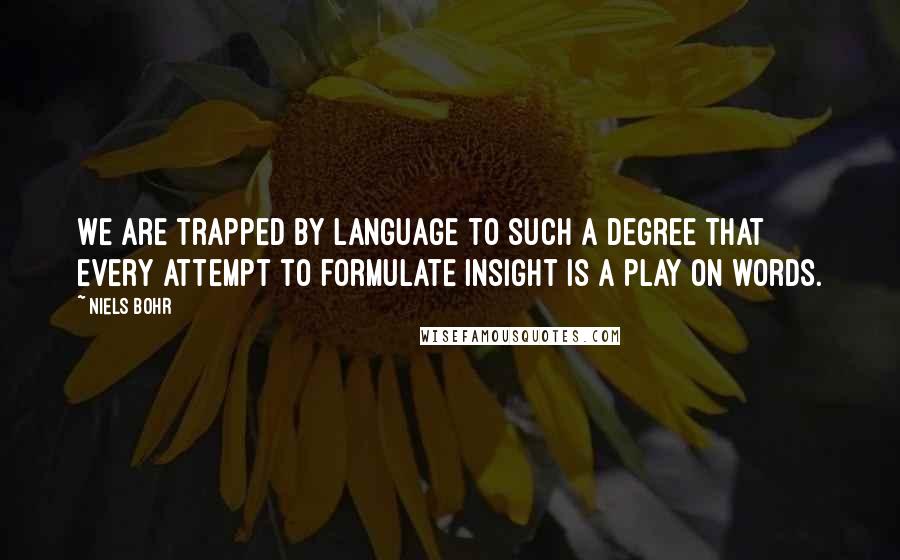 Niels Bohr quotes: We are trapped by language to such a degree that every attempt to formulate insight is a play on words. Niels Bohr quotes: We are trapped by language to such a degree that every attempt to formulate insight is a play on words.