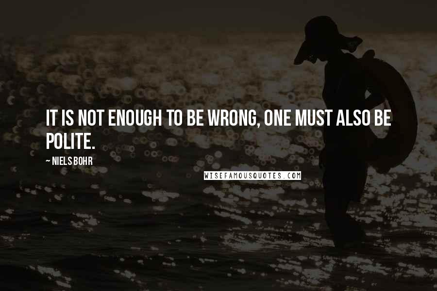 Niels Bohr quotes: It is not enough to be wrong, one must also be polite. Niels Bohr quotes: It is not enough to be wrong, one must also be polite.