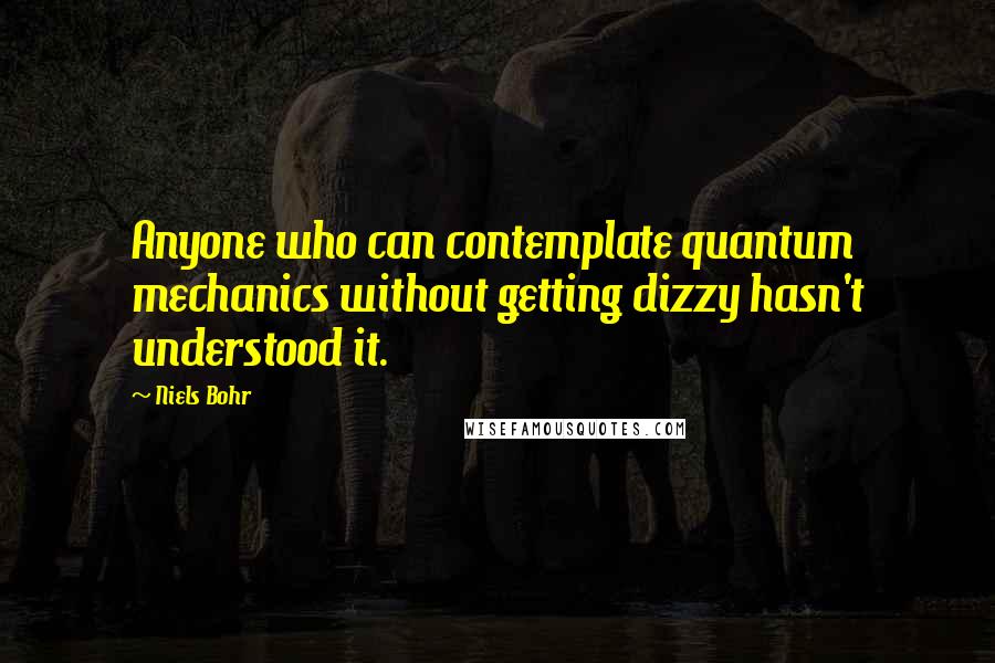 Niels Bohr quotes: Anyone who can contemplate quantum mechanics without getting dizzy hasn't understood it. Niels Bohr quotes: Anyone who can contemplate quantum mechanics without getting dizzy hasn't understood it.