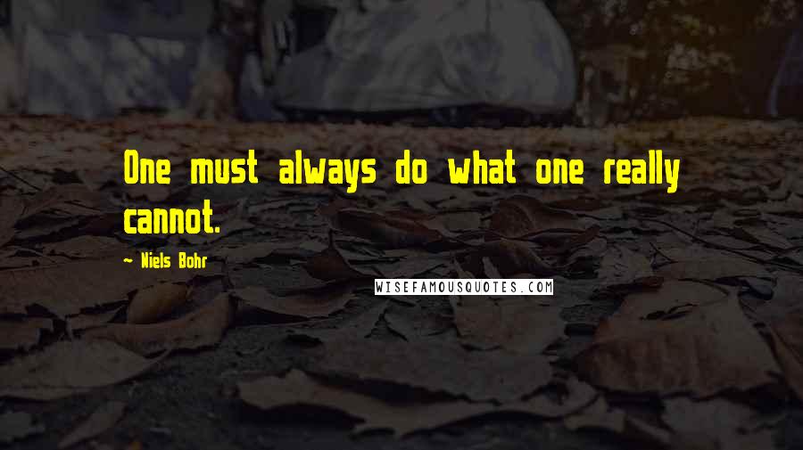 Niels Bohr quotes: One must always do what one really cannot.
