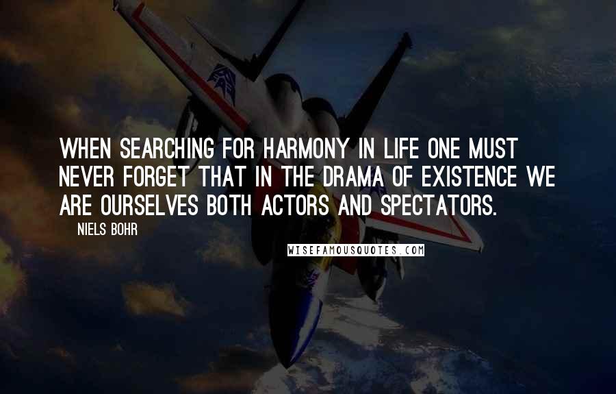 Niels Bohr quotes: When searching for harmony in life one must never forget that in the drama of existence we are ourselves both actors and spectators. Niels Bohr quotes: When searching for harmony in life one must never forget that in the drama of existence we are ourselves both actors and spectators.