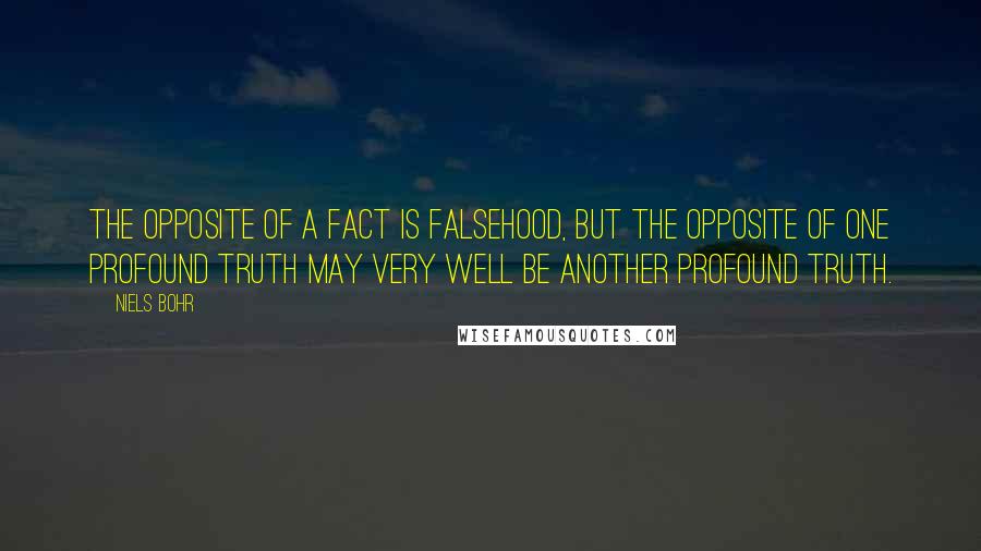 Niels Bohr quotes: The opposite of a fact is falsehood, but the opposite of one profound truth may very well be another profound truth. Niels Bohr quotes: The opposite of a fact is falsehood, but the opposite of one profound truth may very well be another profound truth.