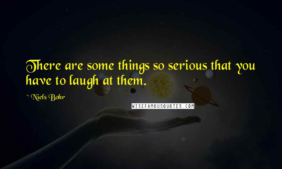 Niels Bohr quotes: There are some things so serious that you have to laugh at them. Niels Bohr quotes: There are some things so serious that you have to laugh at them.