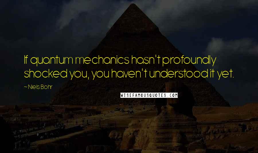 Niels Bohr quotes: If quantum mechanics hasn't profoundly shocked you, you haven't understood it yet. Niels Bohr quotes: If quantum mechanics hasn't profoundly shocked you, you haven't understood it yet.