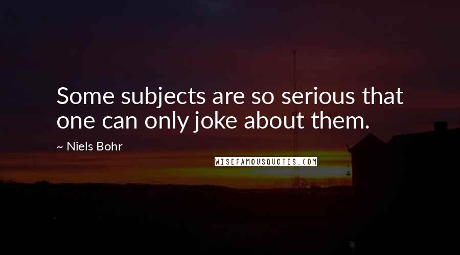 Niels Bohr quotes: Some subjects are so serious that one can only joke about them. Niels Bohr quotes: Some subjects are so serious that one can only joke about them.