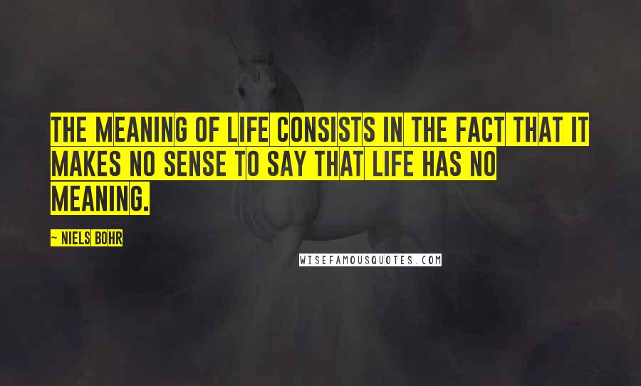 Niels Bohr quotes: The meaning of life consists in the fact that it makes no sense to say that life has no meaning.