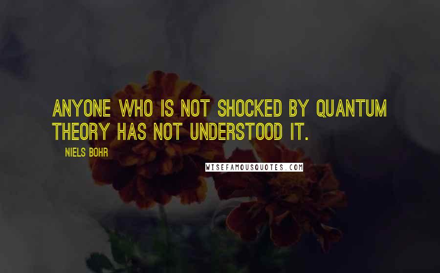 Niels Bohr quotes: Anyone who is not shocked by quantum theory has not understood it. Niels Bohr quotes: Anyone who is not shocked by quantum theory has not understood it.