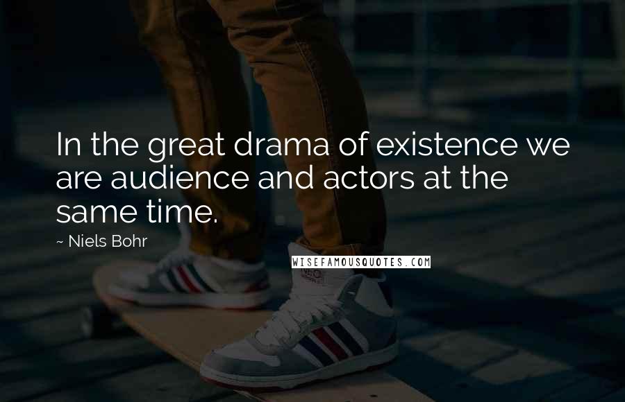 Niels Bohr quotes: In the great drama of existence we are audience and actors at the same time. Niels Bohr quotes: In the great drama of existence we are audience and actors at the same time.