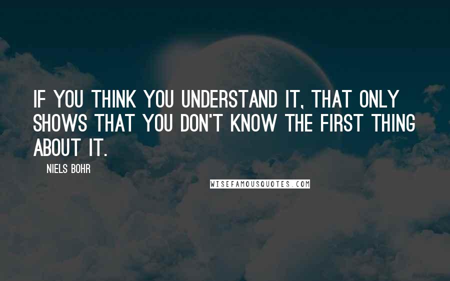 Niels Bohr quotes: If you think you understand it, that only shows that you don't know the first thing about it.