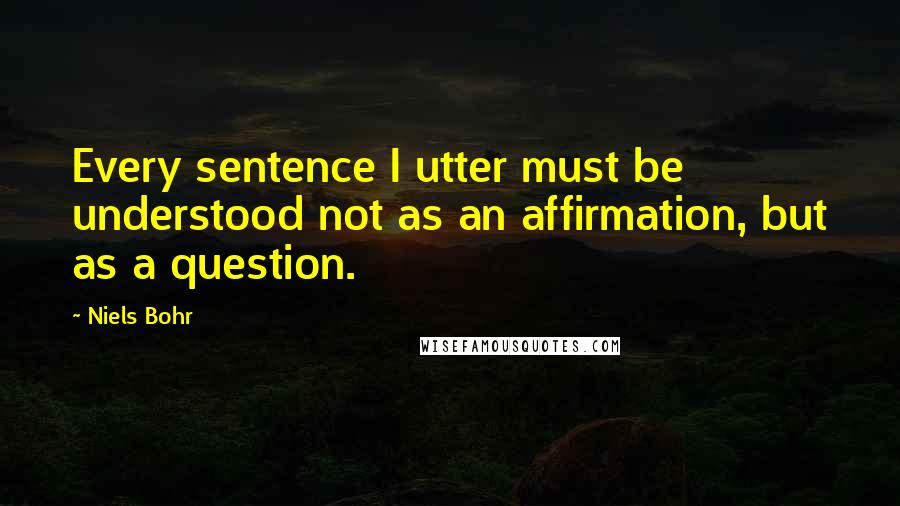 Niels Bohr quotes: Every sentence I utter must be understood not as an affirmation, but as a question. Niels Bohr quotes: Every sentence I utter must be understood not as an affirmation, but as a question.