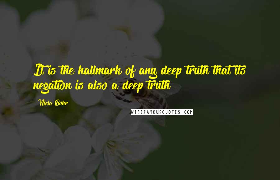 Niels Bohr quotes: It is the hallmark of any deep truth that its negation is also a deep truth Niels Bohr quotes: It is the hallmark of any deep truth that its negation is also a deep truth