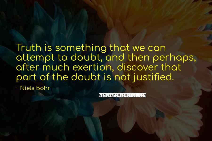 Niels Bohr quotes: Truth is something that we can attempt to doubt, and then perhaps, after much exertion, discover that part of the doubt is not justified. Niels Bohr quotes: Truth is something that we can attempt to doubt, and then perhaps, after much exertion, discover that part of the doubt is not justified.