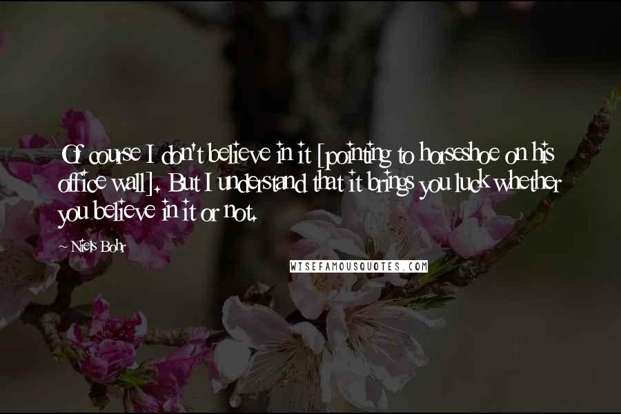 Niels Bohr quotes: Of course I don't believe in it [pointing to horseshoe on his office wall]. But I understand that it brings you luck whether you believe in it or not.