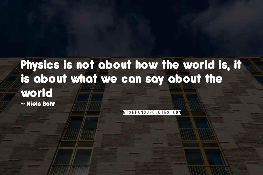 Niels Bohr quotes: Physics is not about how the world is, it is about what we can say about the world
