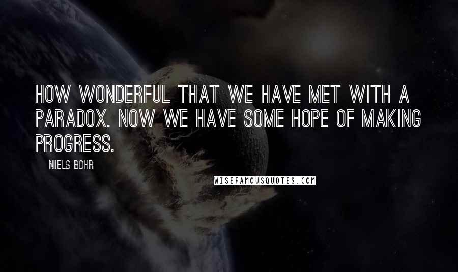 Niels Bohr quotes: How wonderful that we have met with a paradox. Now we have some hope of making progress.