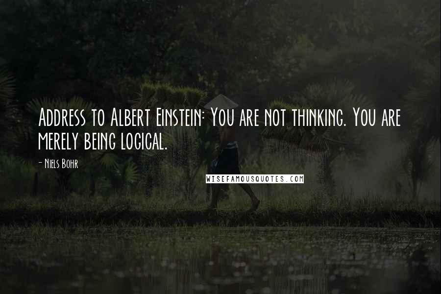 Niels Bohr quotes: Address to Albert Einstein: You are not thinking. You are merely being logical. Niels Bohr quotes: Address to Albert Einstein: You are not thinking. You are merely being logical.