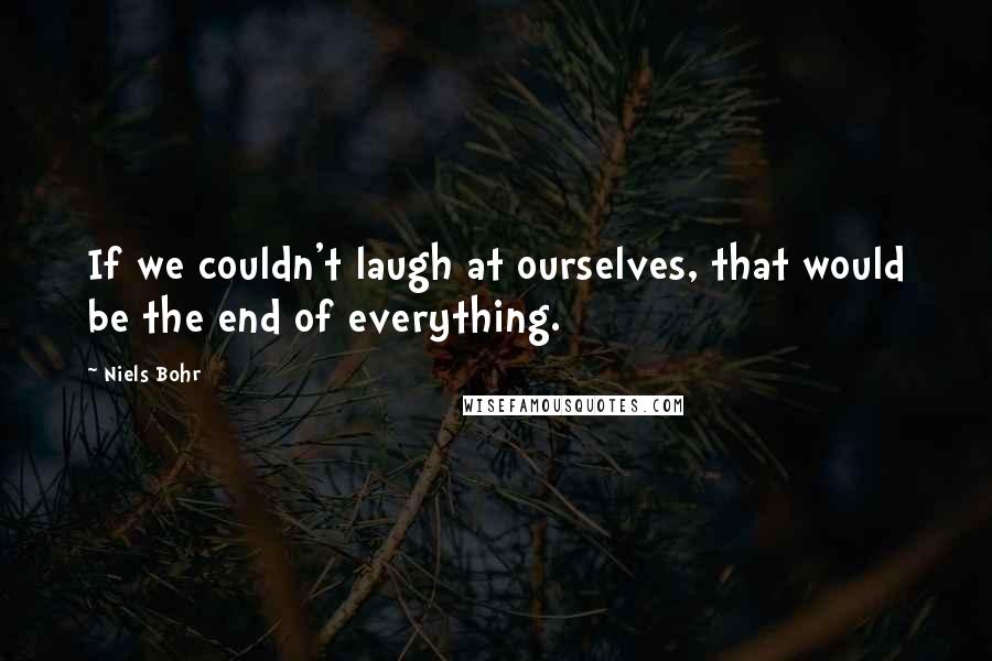 Niels Bohr quotes: If we couldn't laugh at ourselves, that would be the end of everything. Niels Bohr quotes: If we couldn't laugh at ourselves, that would be the end of everything.
