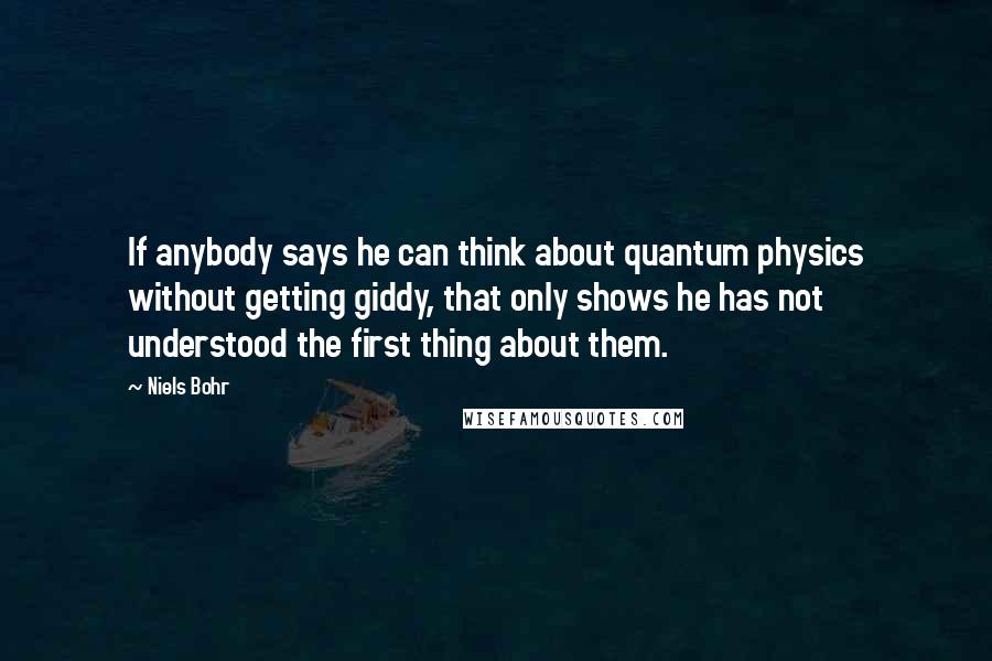 Niels Bohr quotes: If anybody says he can think about quantum physics without getting giddy, that only shows he has not understood the first thing about them.