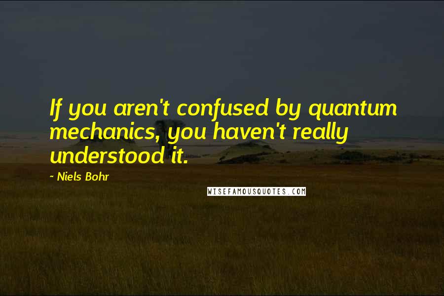 Niels Bohr quotes: If you aren't confused by quantum mechanics, you haven't really understood it. Niels Bohr quotes: If you aren't confused by quantum mechanics, you haven't really understood it.