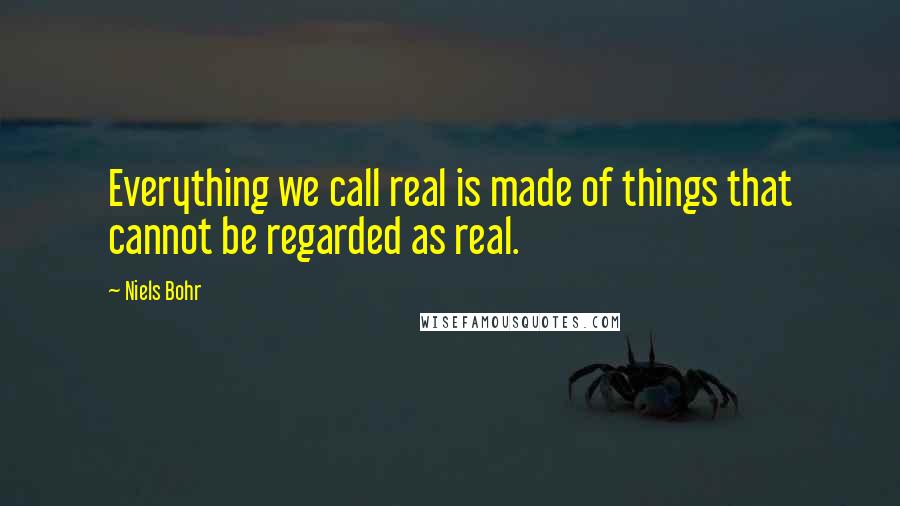 Niels Bohr quotes: Everything we call real is made of things that cannot be regarded as real. Niels Bohr quotes: Everything we call real is made of things that cannot be regarded as real.