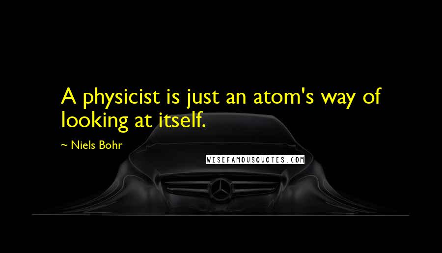 Niels Bohr quotes: A physicist is just an atom's way of looking at itself.