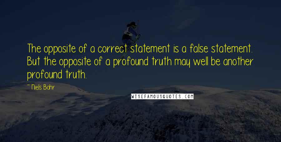 Niels Bohr quotes: The opposite of a correct statement is a false statement. But the opposite of a profound truth may well be another profound truth. Niels Bohr quotes: The opposite of a correct statement is a false statement. But the opposite of a profound truth may well be another profound truth.
