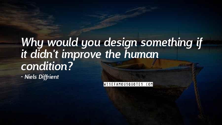 Niels Diffrient quotes: Why would you design something if it didn't improve the human condition?